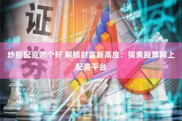 炒股配资哪个好 解锁财富新高度：探索股票网上配资平台