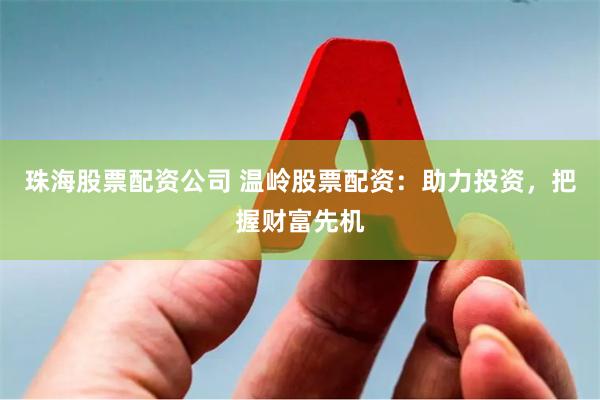 珠海股票配资公司 温岭股票配资：助力投资，把握财富先机