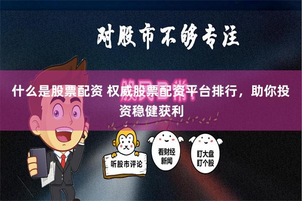 什么是股票配资 权威股票配资平台排行，助你投资稳健获利