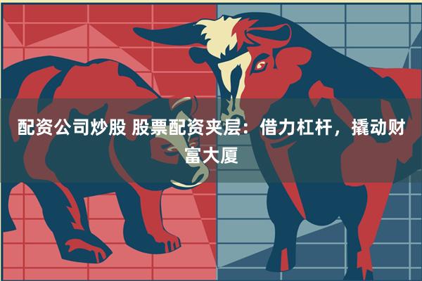 配资公司炒股 股票配资夹层：借力杠杆，撬动财富大厦