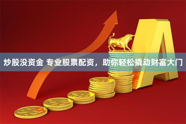 炒股没资金 专业股票配资，助你轻松撬动财富大门