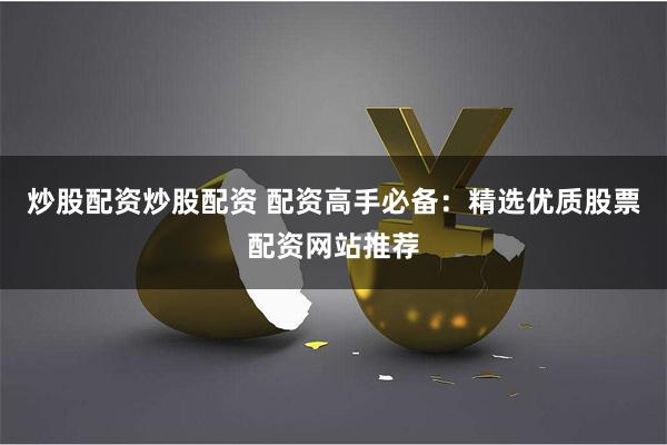 炒股配资炒股配资 配资高手必备：精选优质股票配资网站推荐