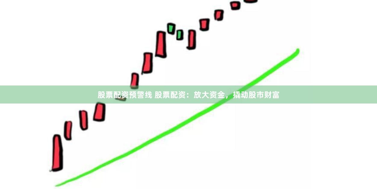 股票配资预警线 股票配资：放大资金，撬动股市财富