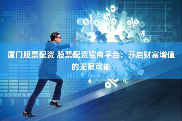 厦门股票配资 股票配资招商平台：开启财富增值的无限可能