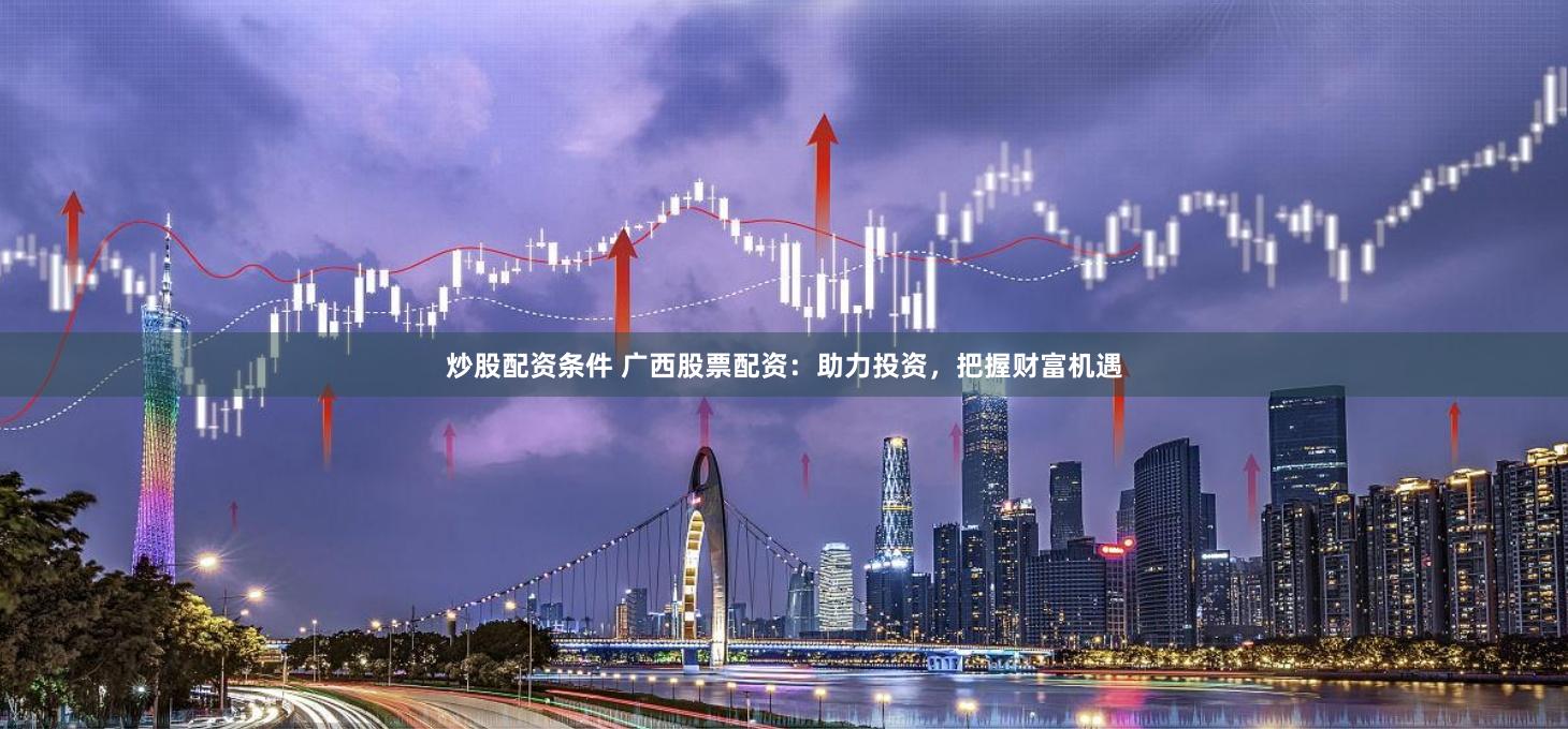 炒股配资条件 广西股票配资：助力投资，把握财富机遇