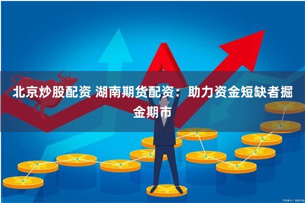 北京炒股配资 湖南期货配资：助力资金短缺者掘金期市