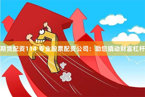 期货配资114 专业股票配资公司：助您撬动财富杠杆