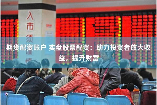 期货配资账户 实盘股票配资：助力投资者放大收益，提升财富