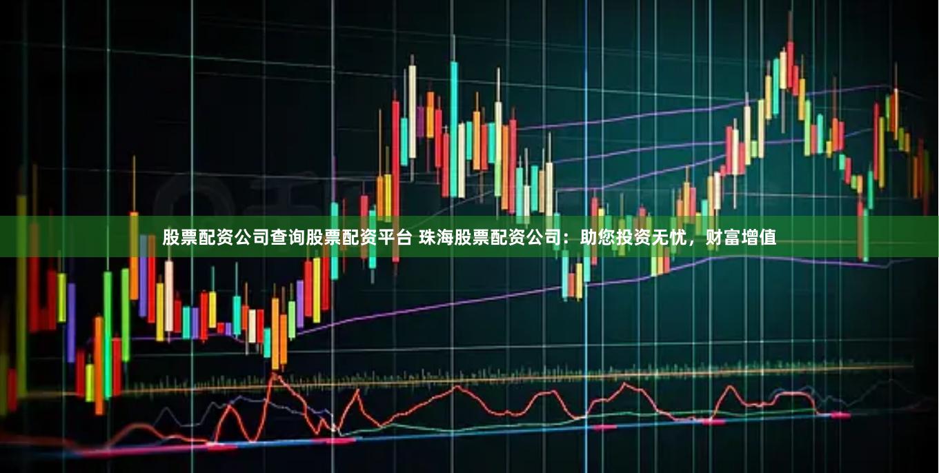 股票配资公司查询股票配资平台 珠海股票配资公司：助您投资无忧，财富增值