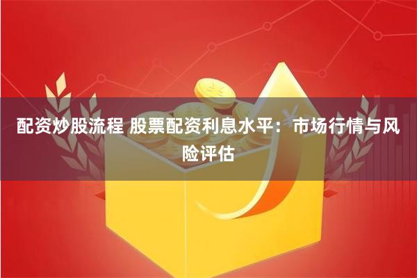 配资炒股流程 股票配资利息水平：市场行情与风险评估