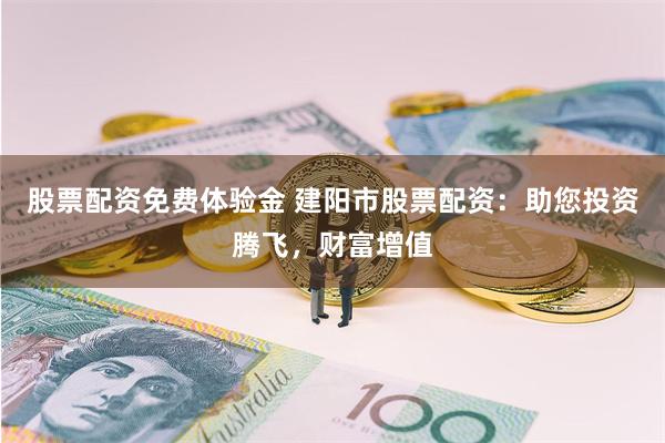 股票配资免费体验金 建阳市股票配资：助您投资腾飞，财富增值