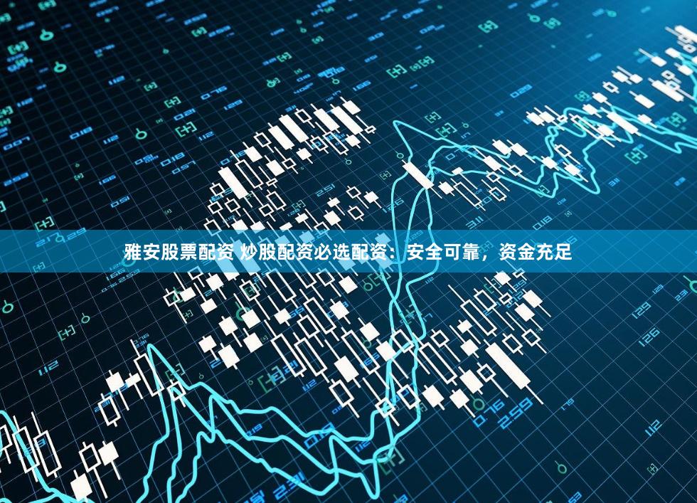 雅安股票配资 炒股配资必选配资：安全可靠，资金充足