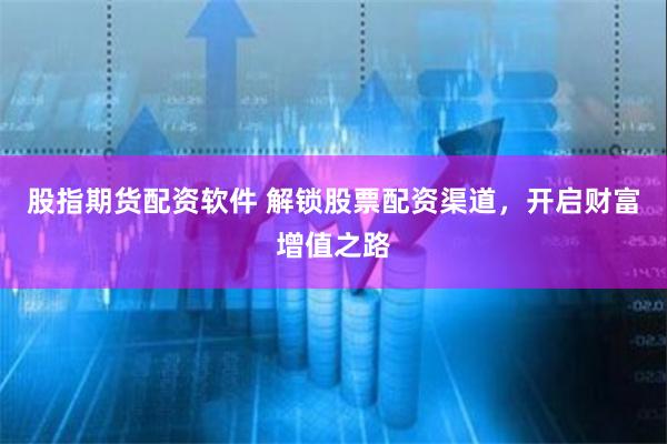 股指期货配资软件 解锁股票配资渠道，开启财富增值之路