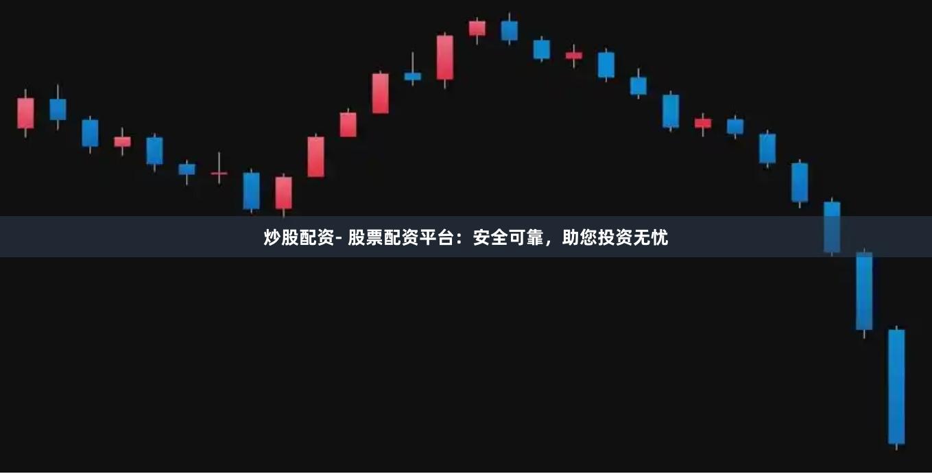 炒股配资- 股票配资平台：安全可靠，助您投资无忧