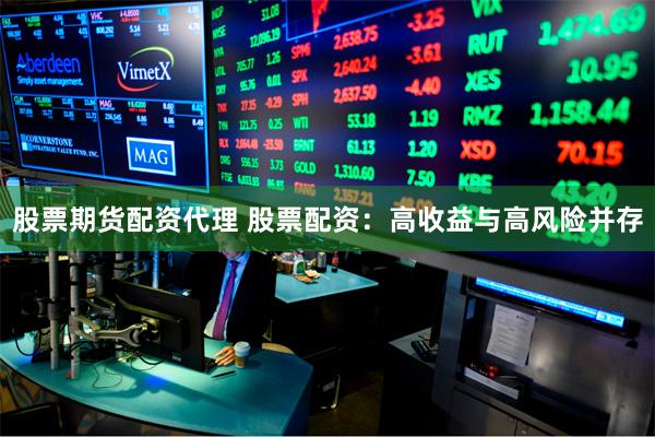 股票期货配资代理 股票配资：高收益与高风险并存