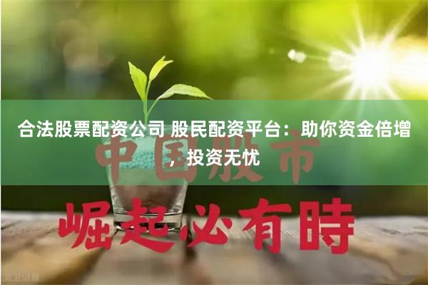 合法股票配资公司 股民配资平台：助你资金倍增，投资无忧