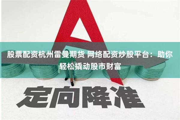 股票配资杭州雷曼期货 网络配资炒股平台：助你轻松撬动股市财富