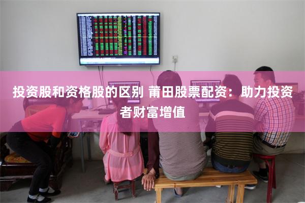 投资股和资格股的区别 莆田股票配资：助力投资者财富增值