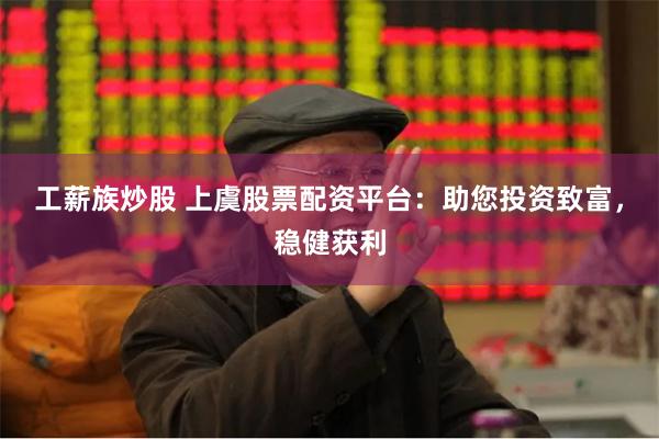 工薪族炒股 上虞股票配资平台：助您投资致富，稳健获利