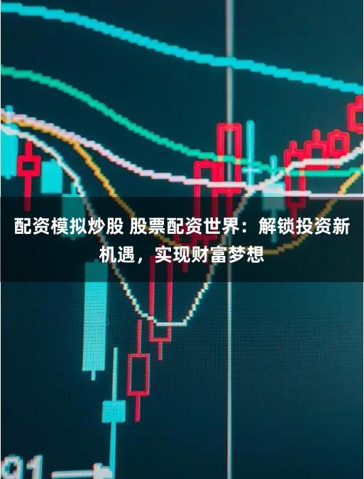 配资模拟炒股 股票配资世界：解锁投资新机遇，实现财富梦想