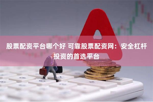 股票配资平台哪个好 可靠股票配资网：安全杠杆投资的首选平台