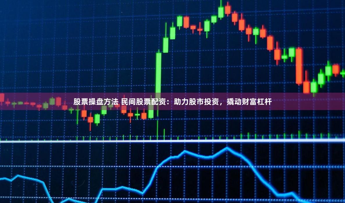 股票操盘方法 民间股票配资：助力股市投资，撬动财富杠杆