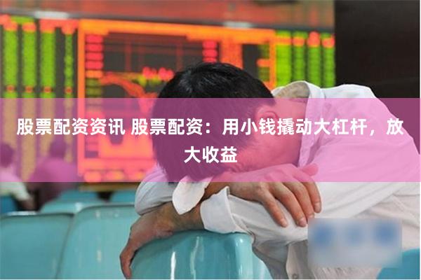 股票配资资讯 股票配资：用小钱撬动大杠杆，放大收益