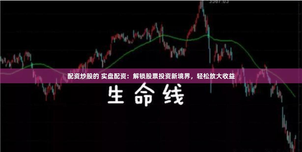 配资炒股的 实盘配资：解锁股票投资新境界，轻松放大收益