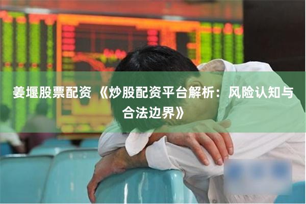 姜堰股票配资 《炒股配资平台解析：风险认知与合法边界》