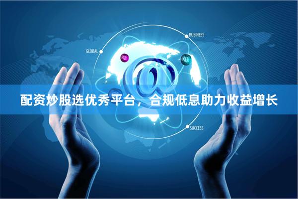 配资炒股选优秀平台，合规低息助力收益增长