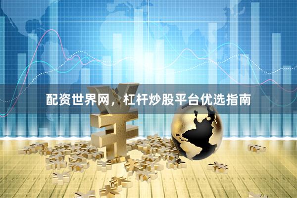 配资世界网，杠杆炒股平台优选指南