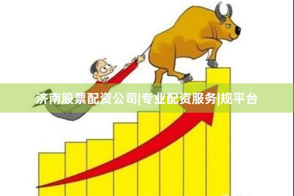济南股票配资公司|专业配资服务|规平台