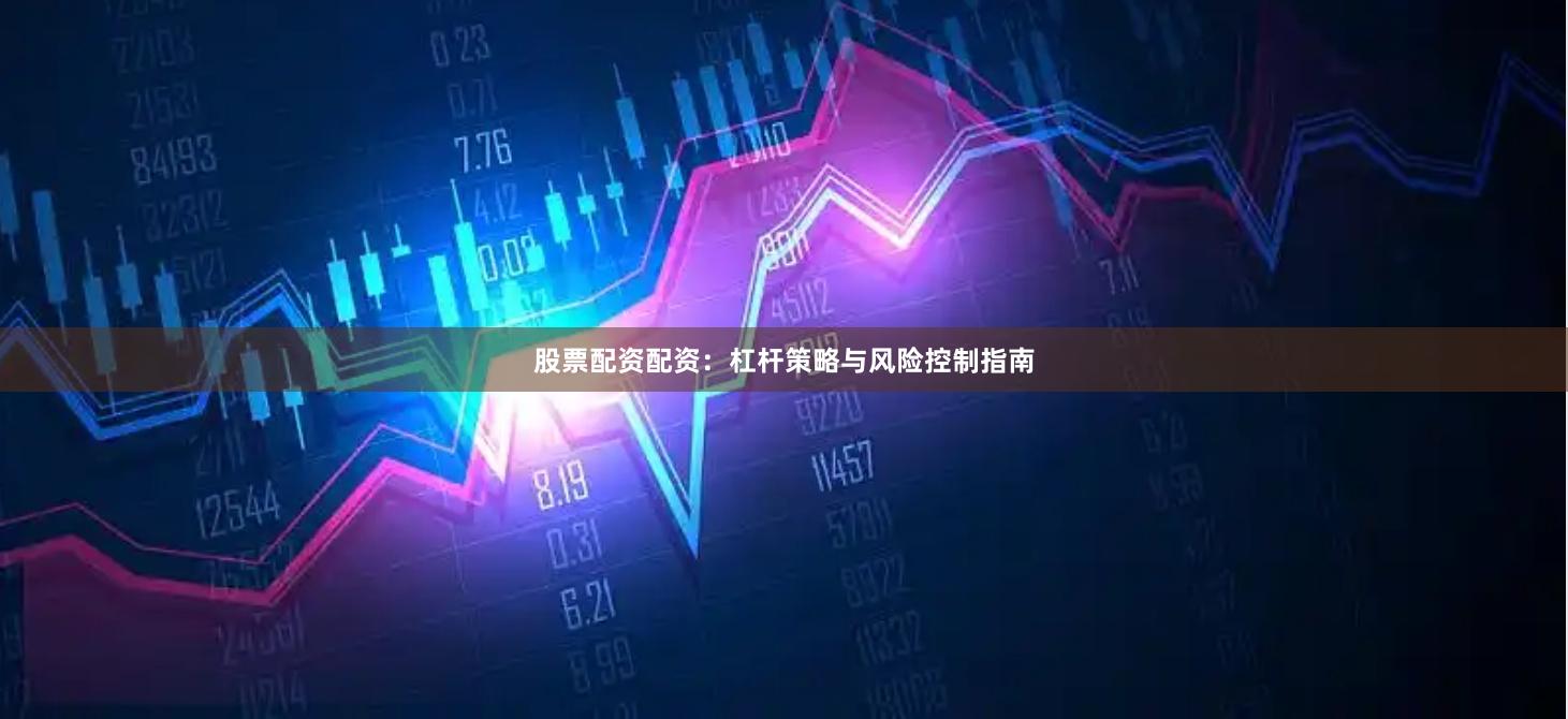 股票配资配资：杠杆策略与风险控制指南