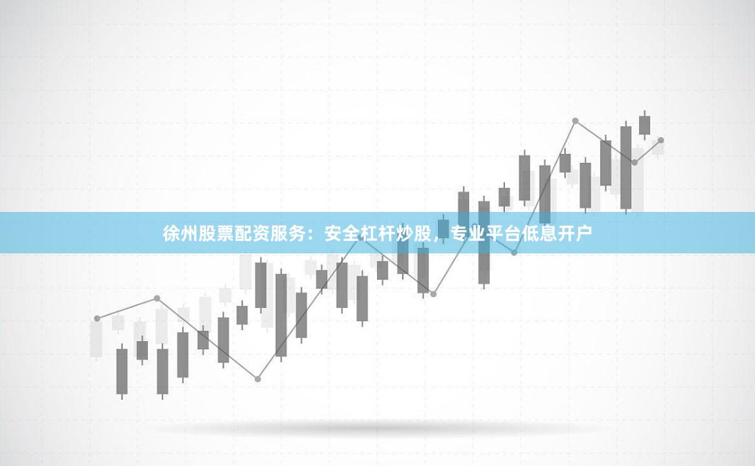 徐州股票配资服务：安全杠杆炒股，专业平台低息开户