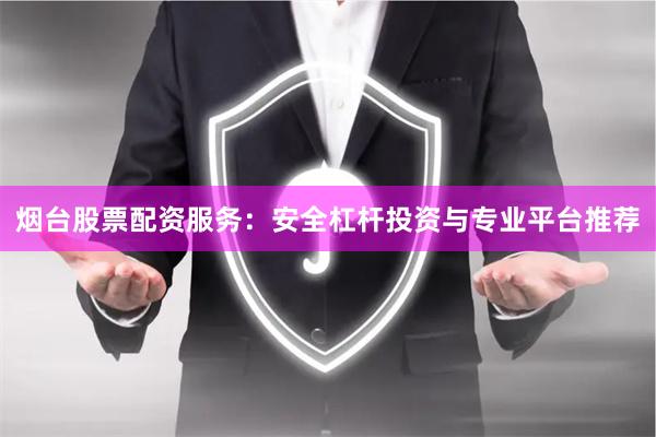 烟台股票配资服务：安全杠杆投资与专业平台推荐