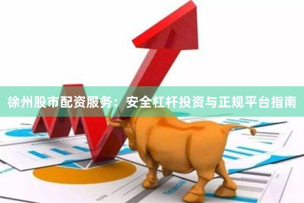 徐州股市配资服务：安全杠杆投资与正规平台指南